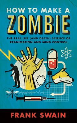 How to Make a Zombie: The Real Life (and Death) Science of Reanimation and Mind Control